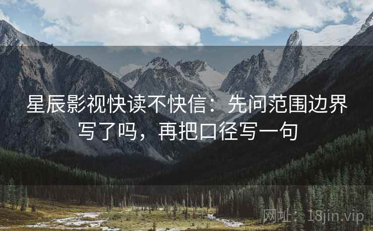 星辰影视快读不快信:先问范围边界写了吗,再把口径写一句 星辰影视快读不快信:先问范围边界写了吗,再把口径写一句