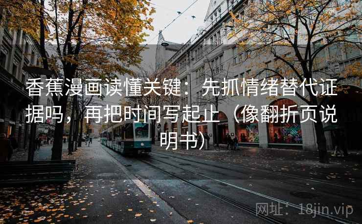 香蕉漫画读懂关键:先抓情绪替代证据吗,再把时间写起止(像翻折页说明书) 香蕉漫画读懂关键:先抓情绪替代证据吗,再把时间写起止(像翻折页说明书)