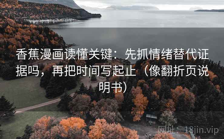 香蕉漫画读懂关键:先抓情绪替代证据吗,再把时间写起止(像翻折页说明书) 香蕉漫画读懂关键:先抓情绪替代证据吗,再把时间写起止(像翻折页说明书)